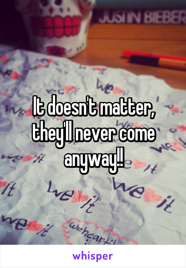 It doesn't matter, they'll never come anyway!!