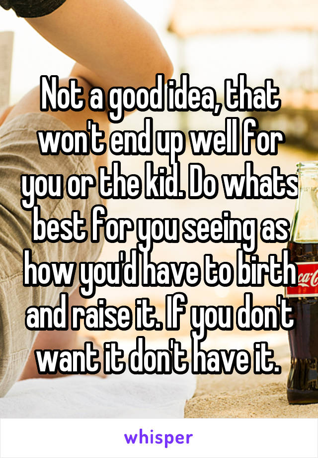 Not a good idea, that won't end up well for you or the kid. Do whats best for you seeing as how you'd have to birth and raise it. If you don't want it don't have it. 