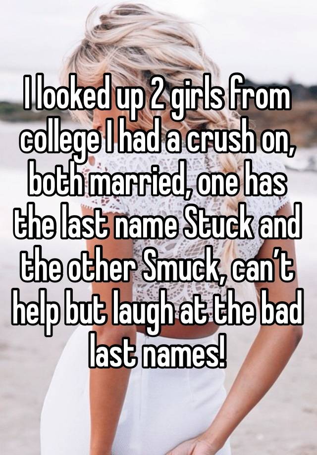 I looked up 2 girls from college I had a crush on, both married, one has the last name Stuck and the other Smuck, can’t help but laugh at the bad last names!