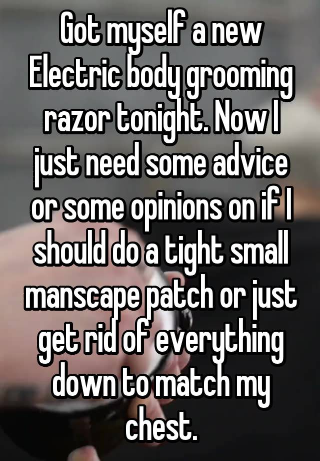 Got myself a new Electric body grooming razor tonight. Now I just need some advice or some opinions on if I should do a tight small manscape patch or just get rid of everything down to match my chest.