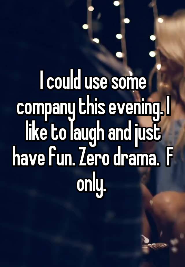 I could use some company this evening. I like to laugh and just have fun. Zero drama.  F only. 