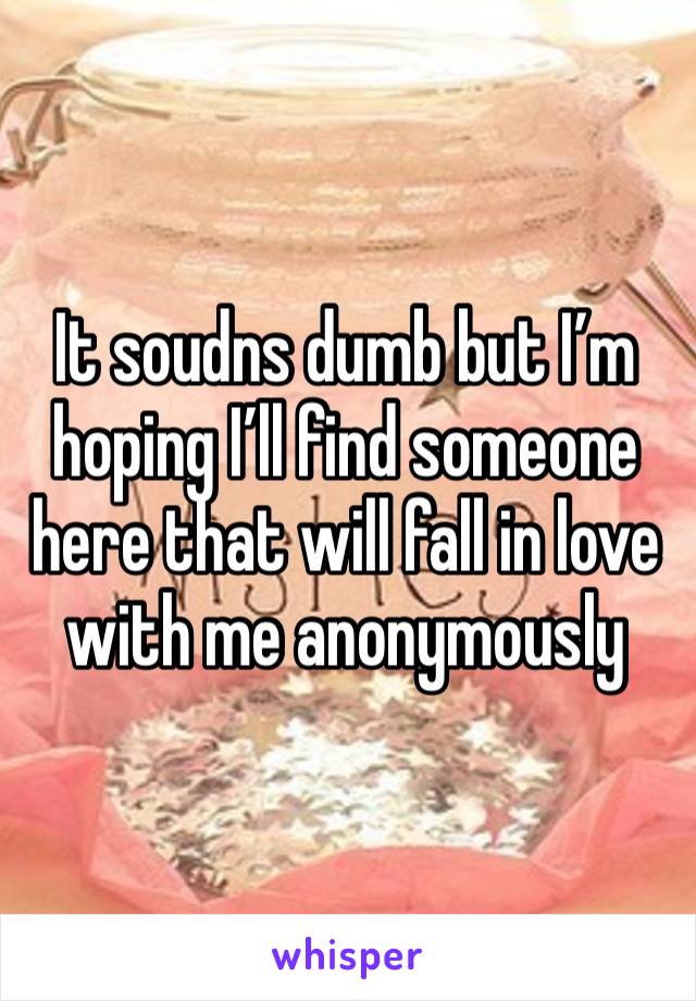 It soudns dumb but I’m hoping I’ll find someone here that will fall in love with me anonymously 