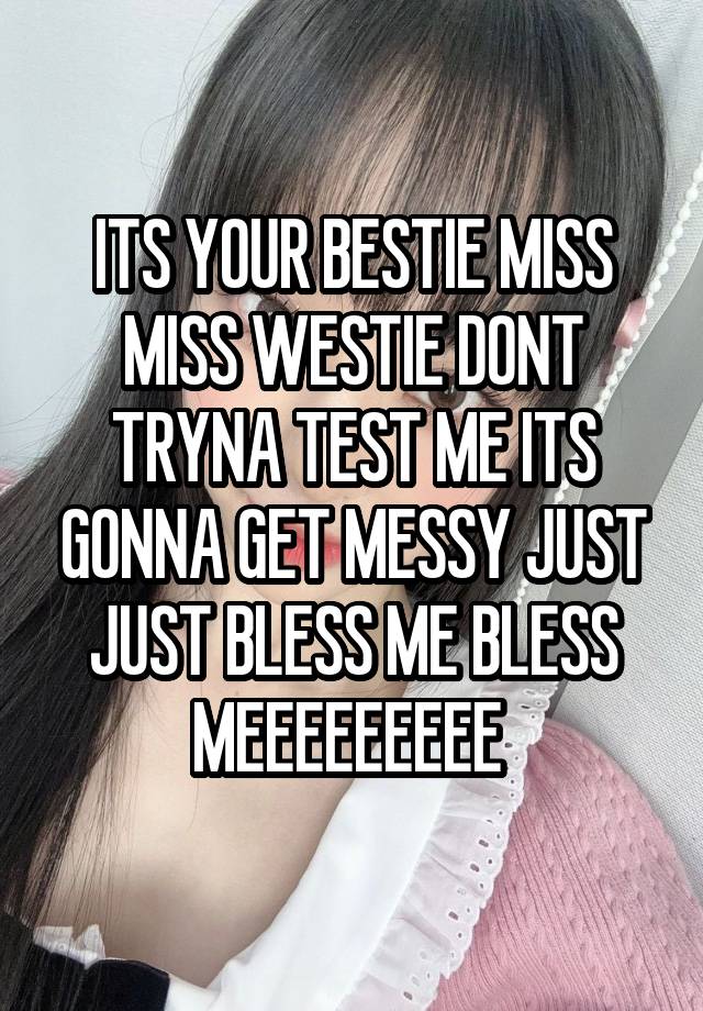 ITS YOUR BESTIE MISS MISS WESTIE DONT TRYNA TEST ME ITS GONNA GET MESSY JUST JUST BLESS ME BLESS MEEEEEEEEE 