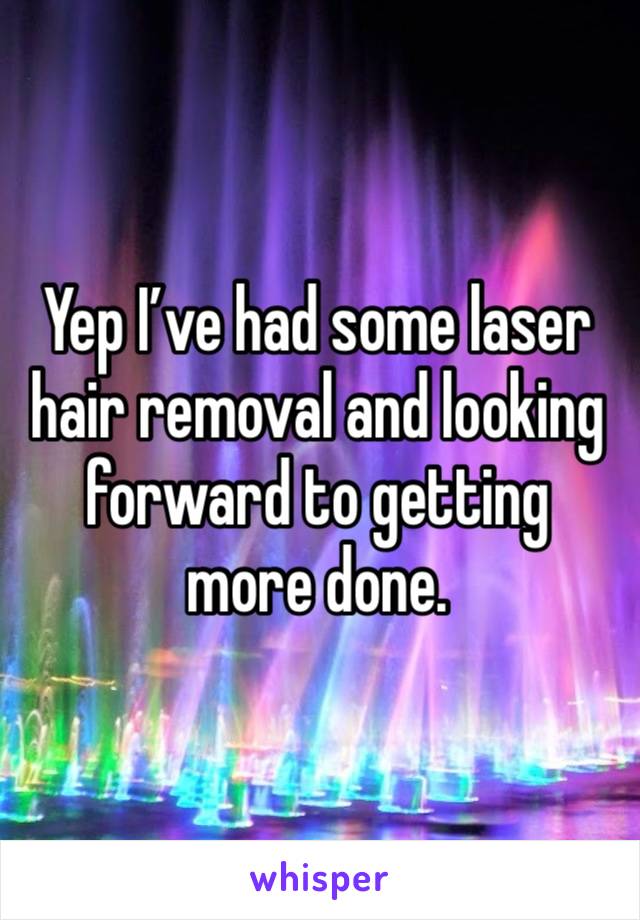 Yep I’ve had some laser hair removal and looking forward to getting more done.