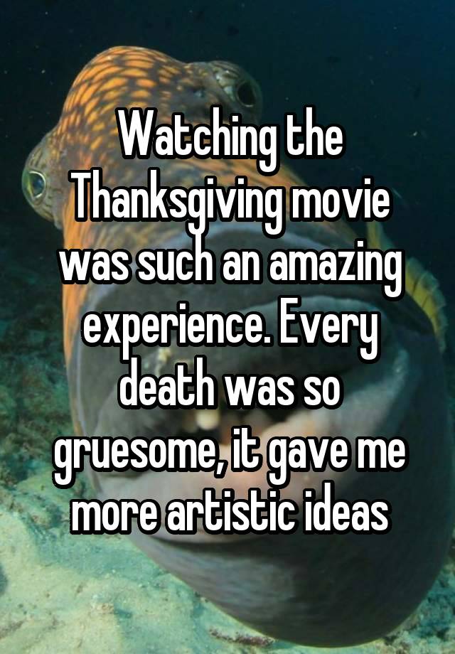 Watching the Thanksgiving movie was such an amazing experience. Every death was so gruesome, it gave me more artistic ideas