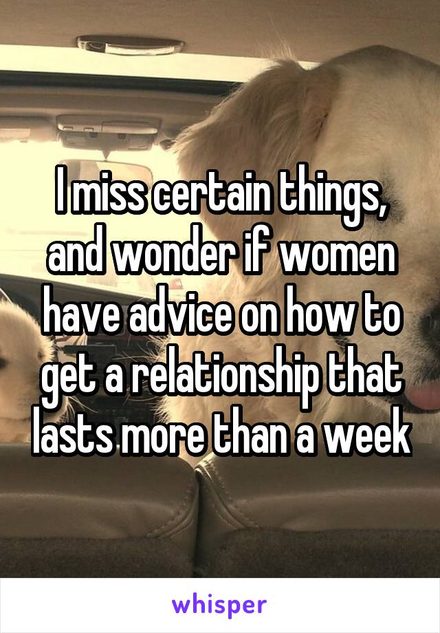 I miss certain things, and wonder if women have advice on how to get a relationship that lasts more than a week