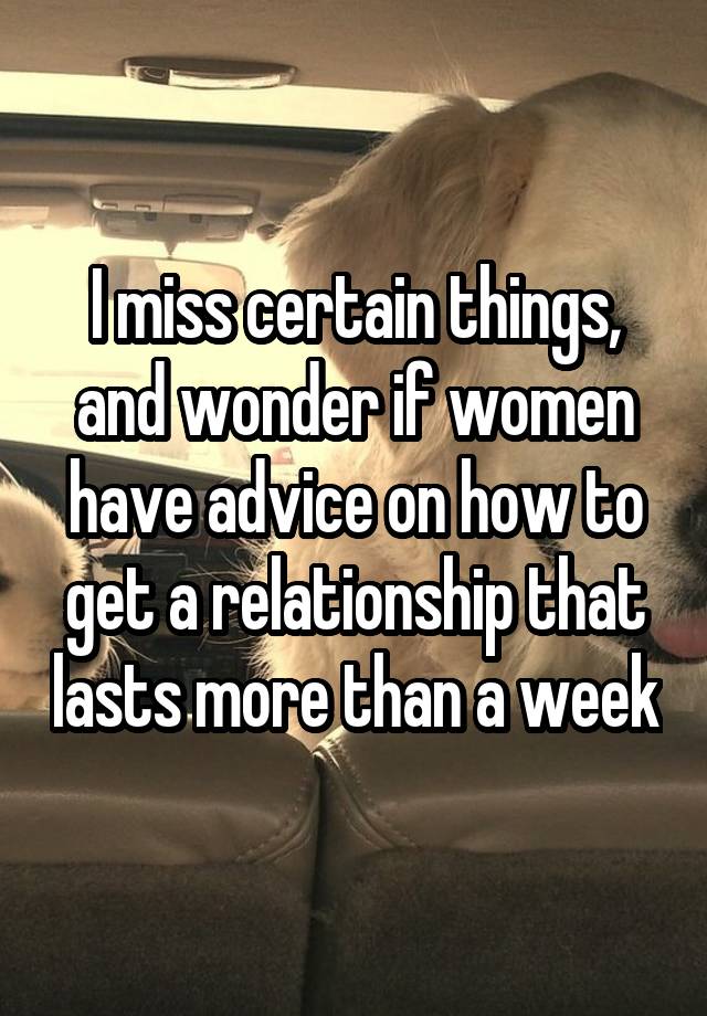 I miss certain things, and wonder if women have advice on how to get a relationship that lasts more than a week