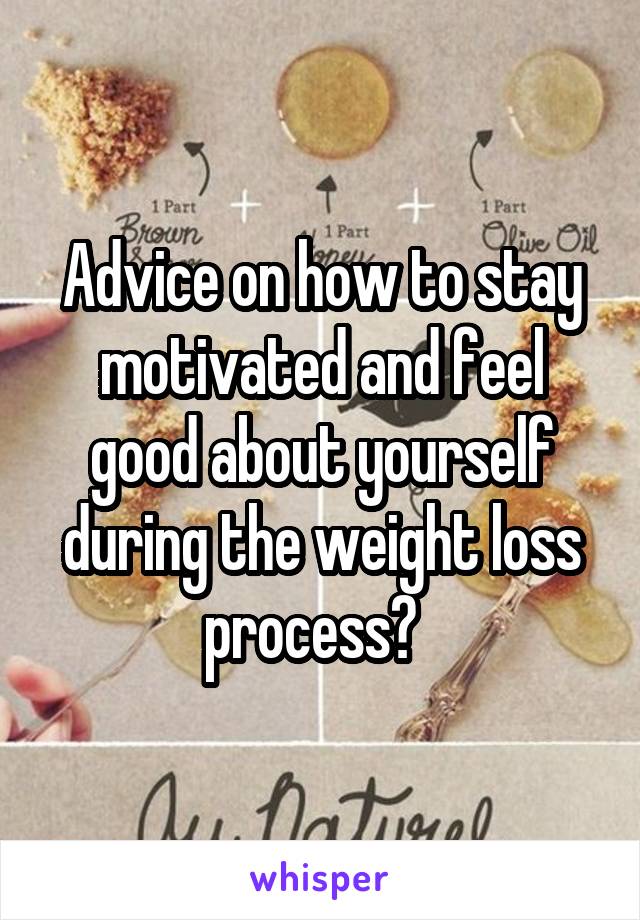 Advice on how to stay motivated and feel good about yourself during the weight loss process?  