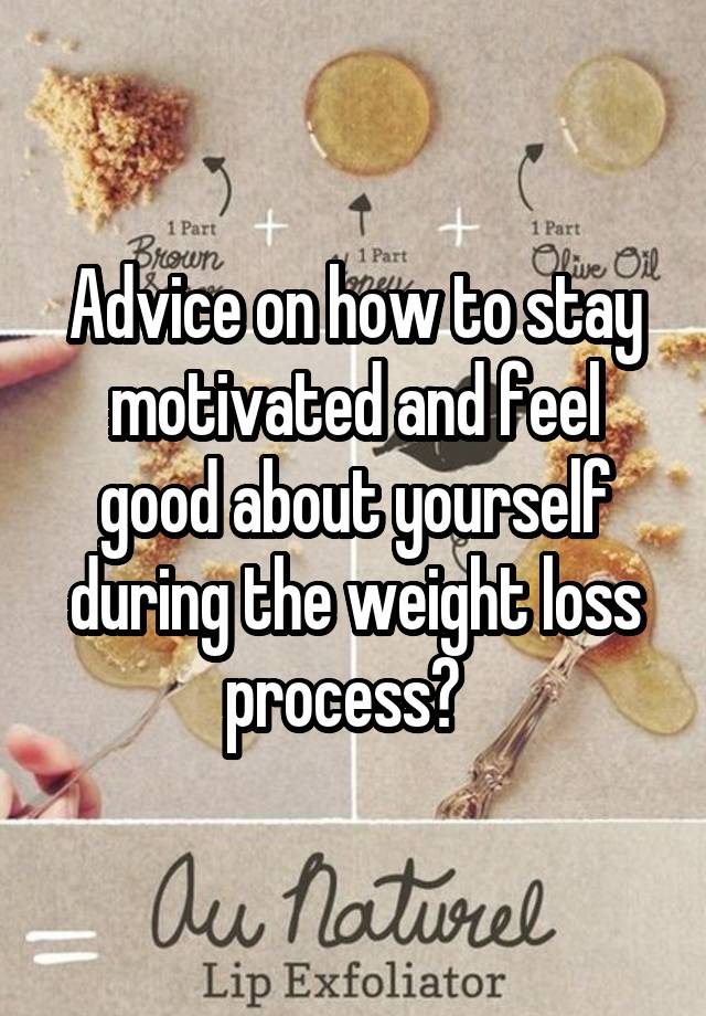 Advice on how to stay motivated and feel good about yourself during the weight loss process?  