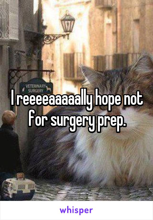 I reeeeaaaaally hope not for surgery prep.