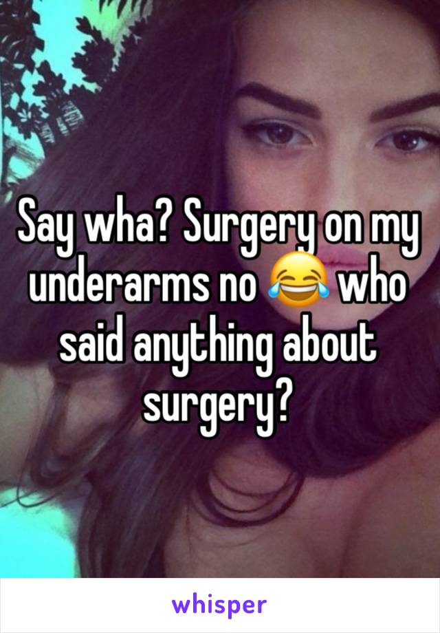 Say wha? Surgery on my underarms no 😂 who said anything about surgery? 