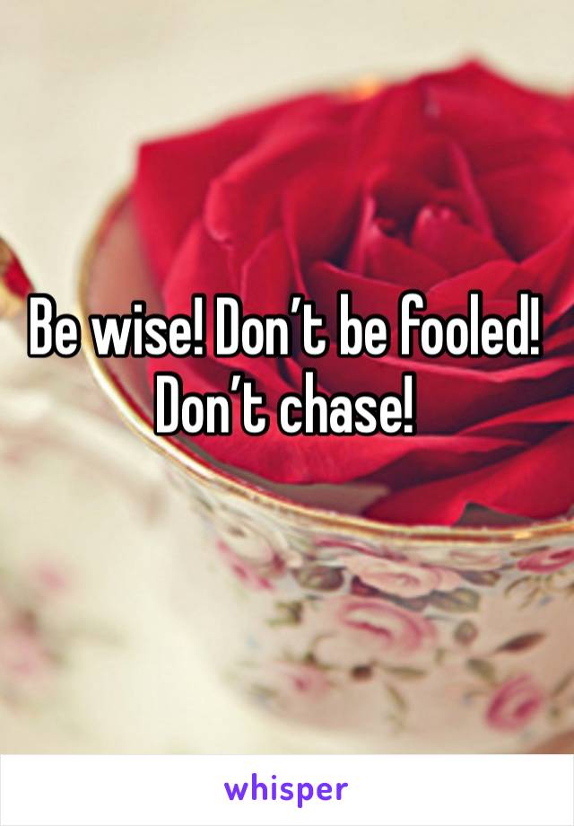 Be wise! Don’t be fooled! Don’t chase! 
