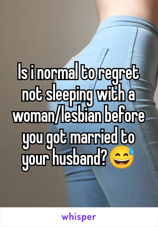 Is i normal to regret not sleeping with a woman/lesbian before you got married to your husband?😅