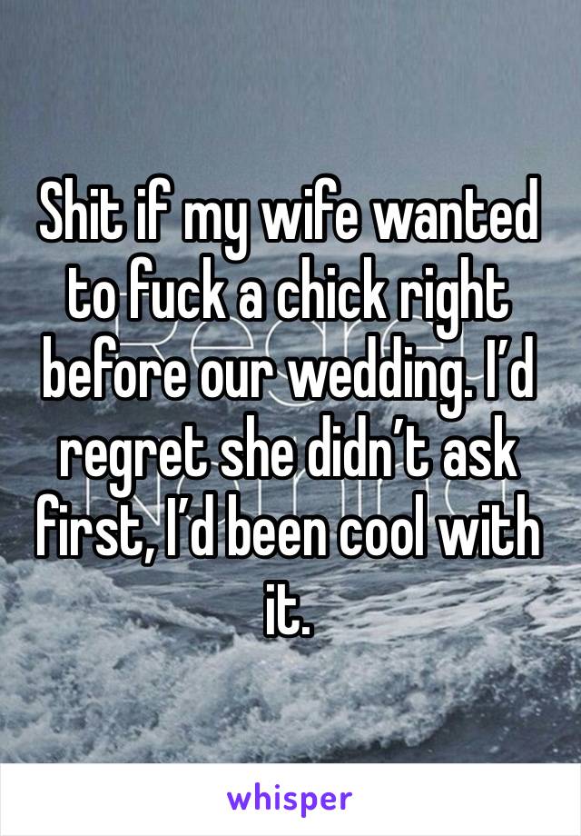 Shit if my wife wanted to fuck a chick right before our wedding. I’d regret she didn’t ask first, I’d been cool with it.