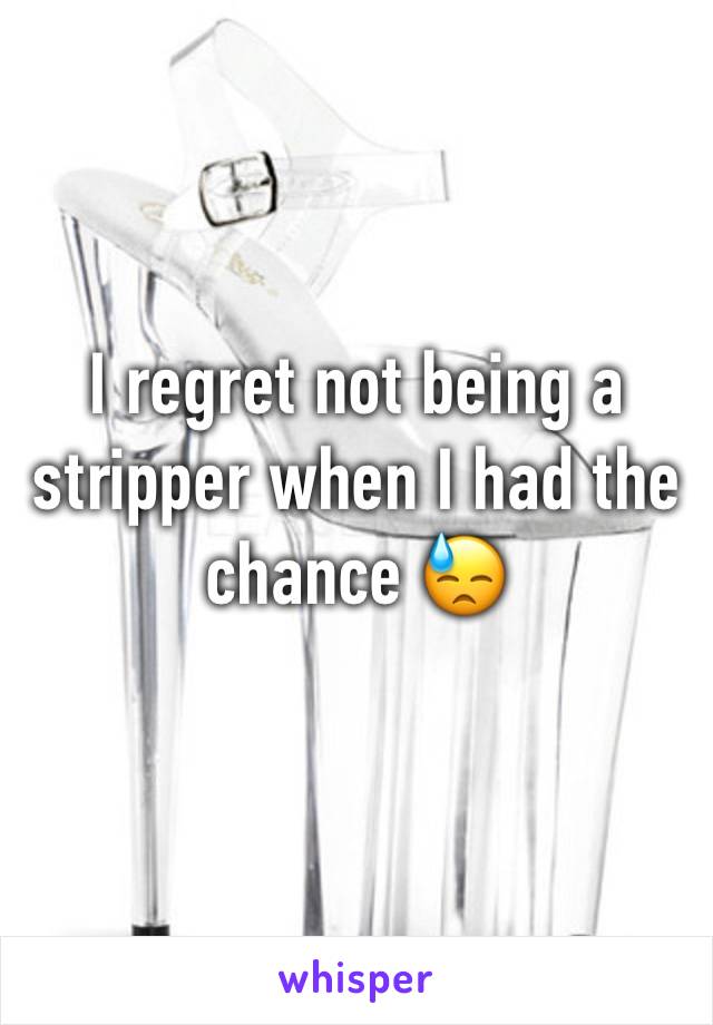 I regret not being a stripper when I had the chance 😓