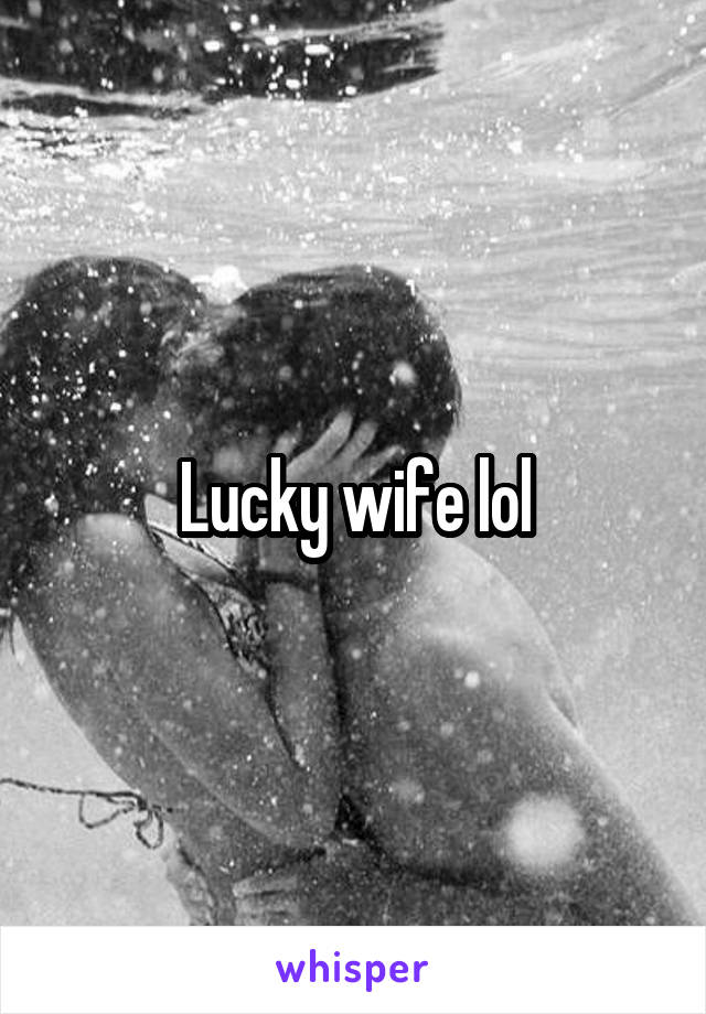 Lucky wife lol