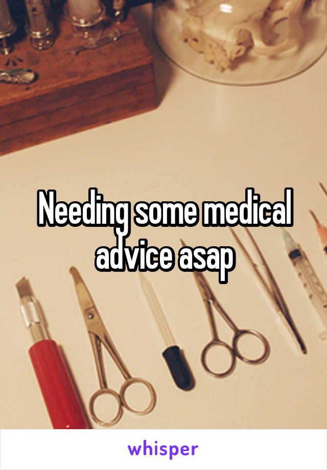 Needing some medical advice asap