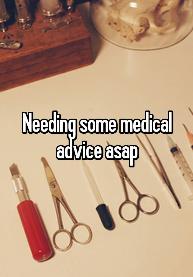 Needing some medical advice asap