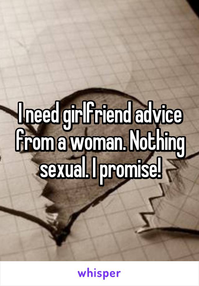 I need girlfriend advice from a woman. Nothing sexual. I promise!