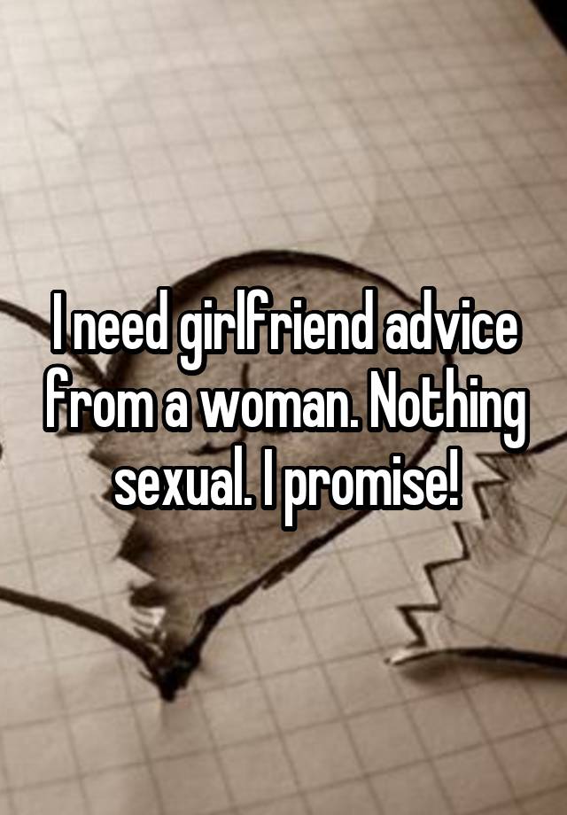 I need girlfriend advice from a woman. Nothing sexual. I promise!