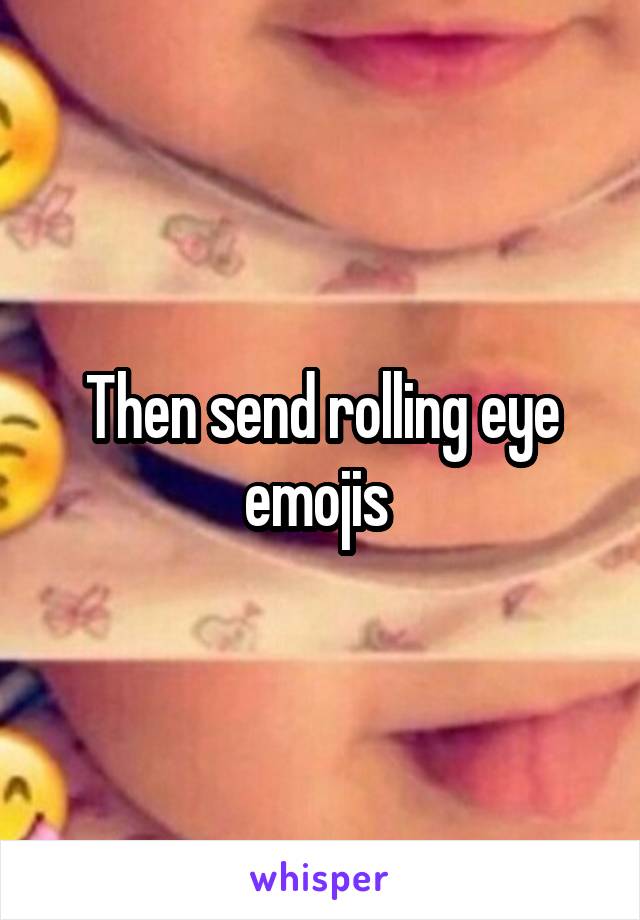 Then send rolling eye emojis 