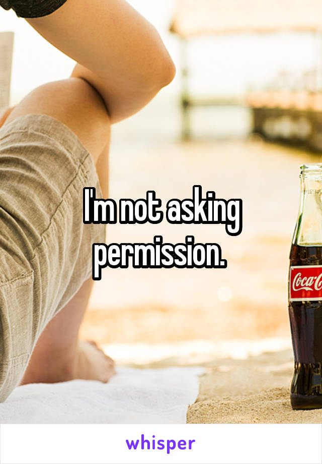 I'm not asking permission. 