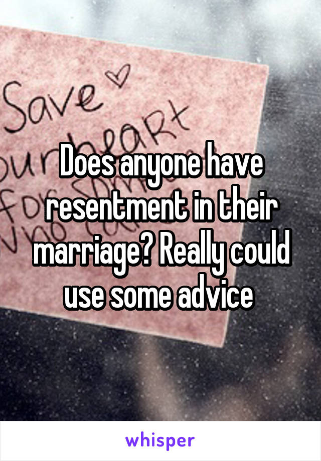 Does anyone have resentment in their marriage? Really could use some advice 