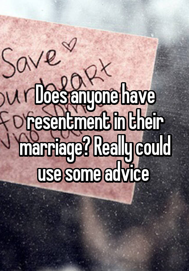 Does anyone have resentment in their marriage? Really could use some advice 