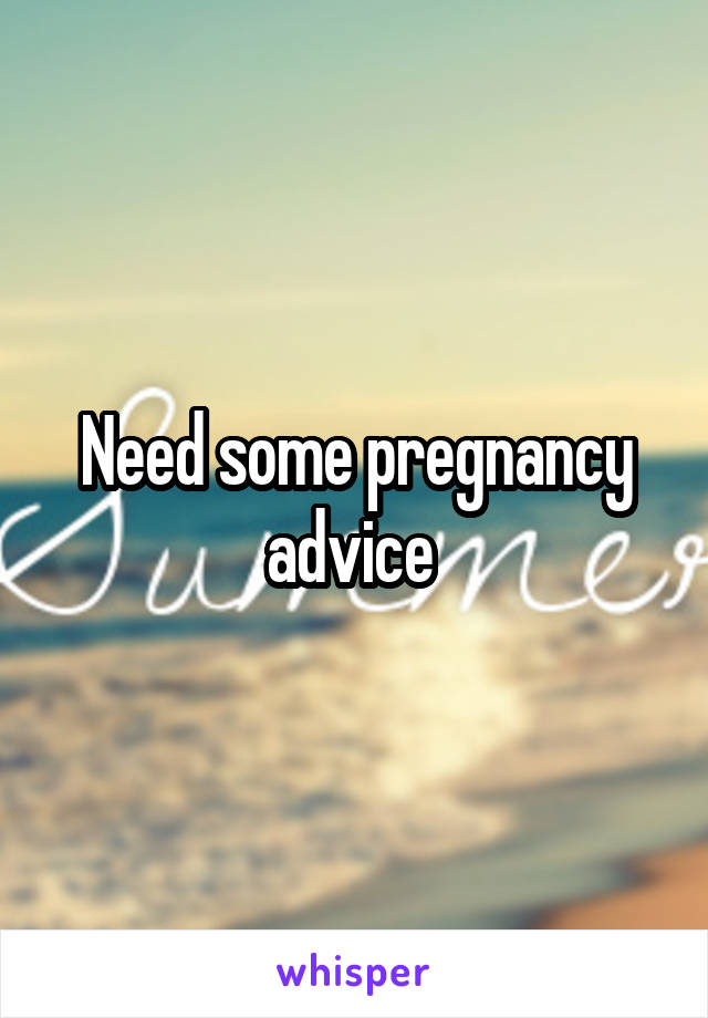 Need some pregnancy advice 