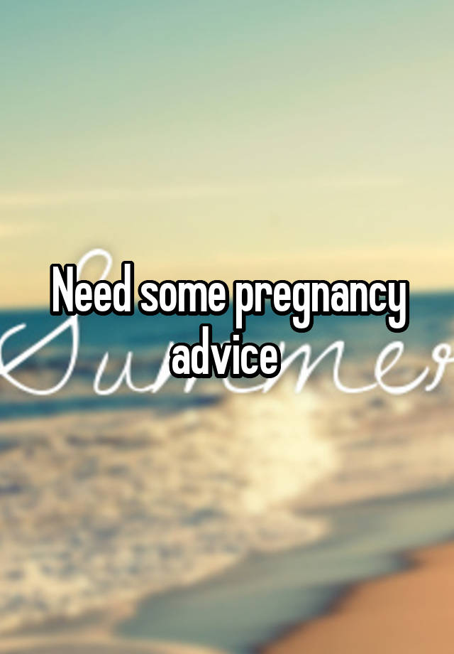 Need some pregnancy advice 