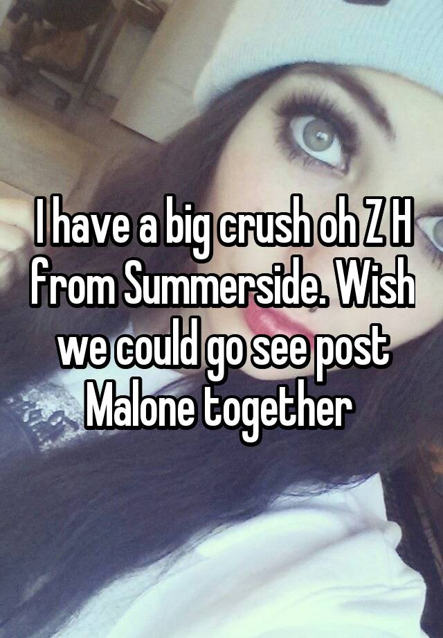 I have a big crush oh Z H from Summerside. Wish we could go see post Malone together 