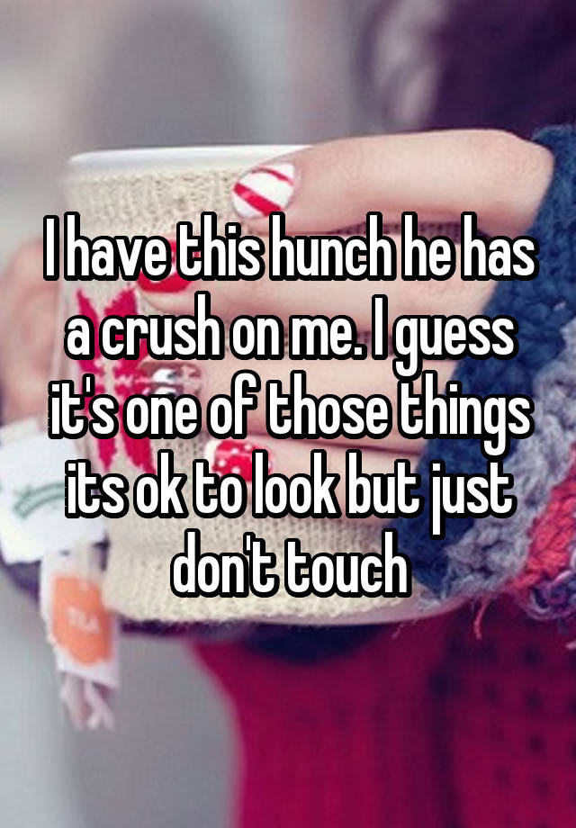 I have this hunch he has a crush on me. I guess it's one of those things its ok to look but just don't touch