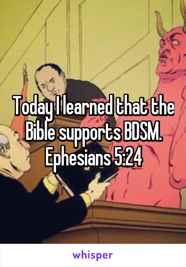 Today I learned that the Bible supports BDSM. Ephesians 5:24