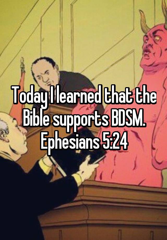 Today I learned that the Bible supports BDSM. Ephesians 5:24