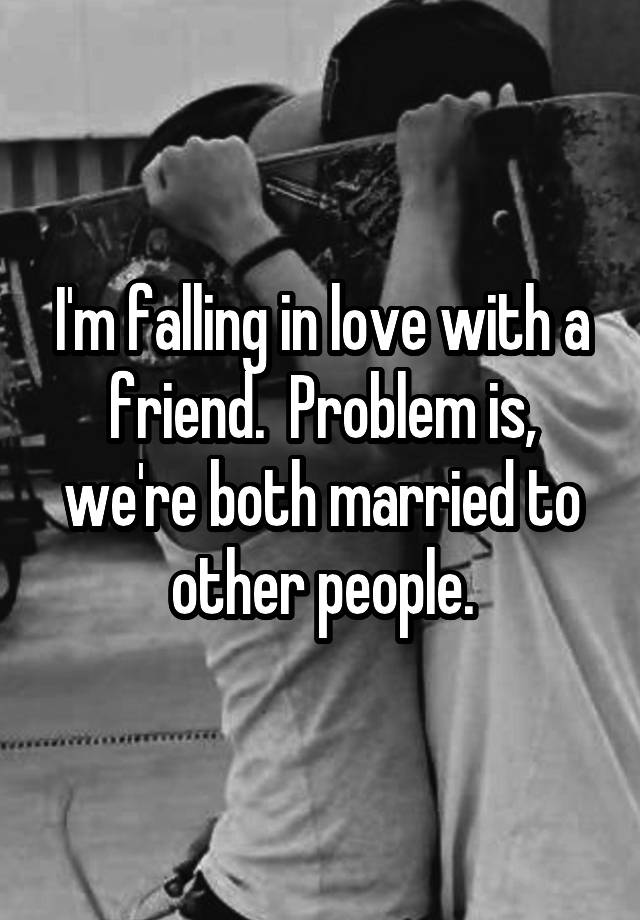 I'm falling in love with a friend.  Problem is, we're both married to other people.