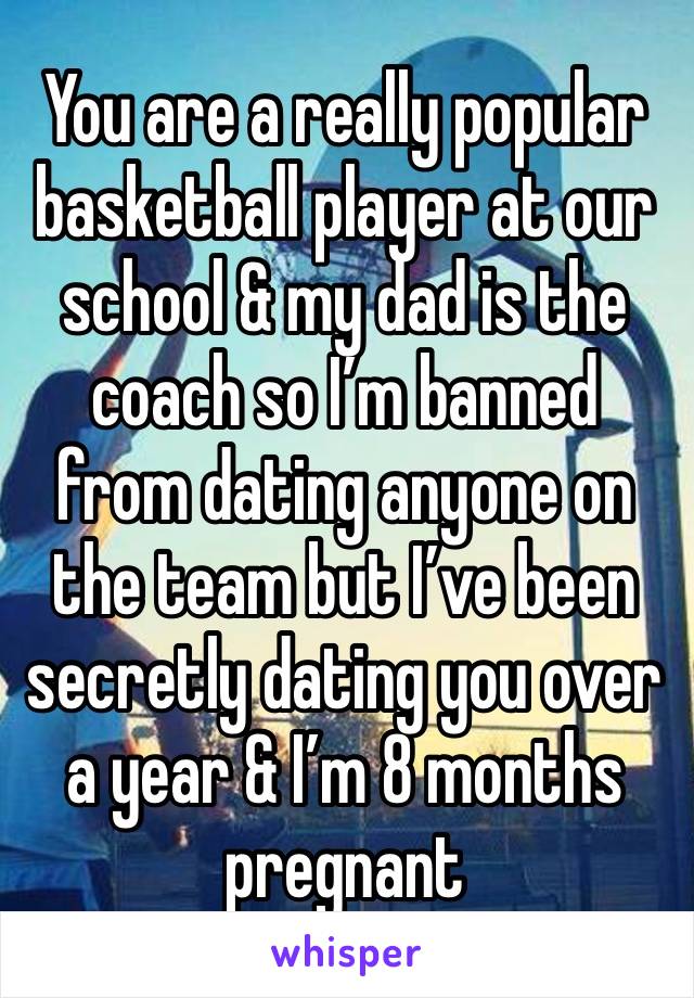 You are a really popular basketball player at our school & my dad is the coach so I’m banned from dating anyone on the team but I’ve been secretly dating you over a year & I’m 8 months pregnant 