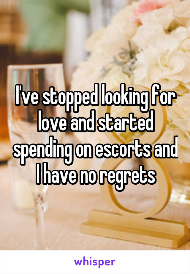 I've stopped looking for love and started spending on escorts and I have no regrets