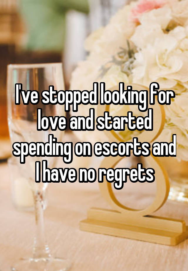 I've stopped looking for love and started spending on escorts and I have no regrets