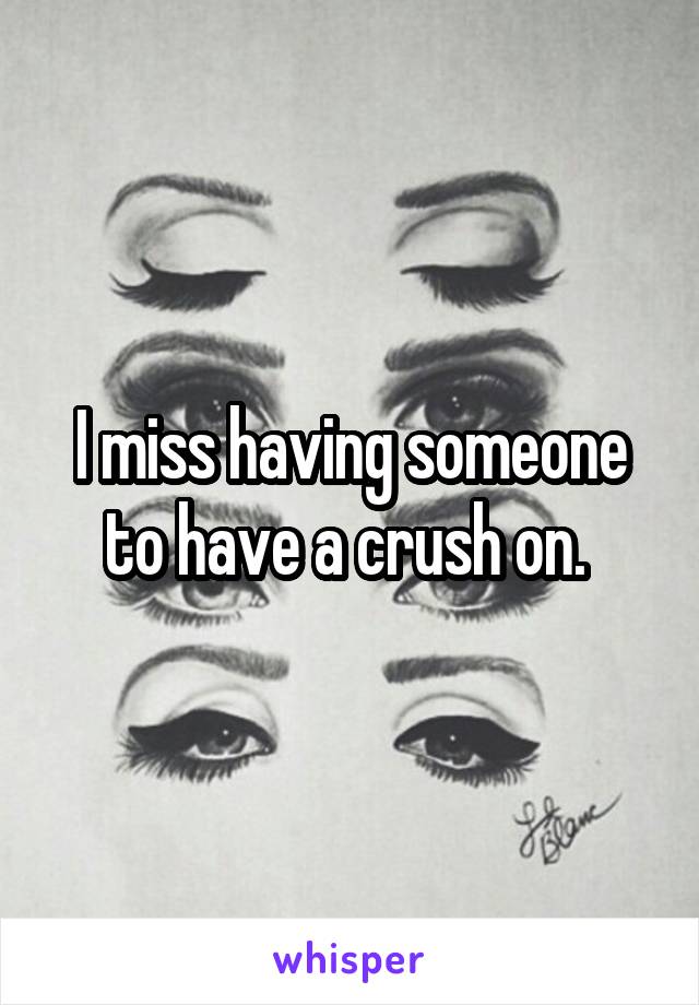 I miss having someone to have a crush on. 