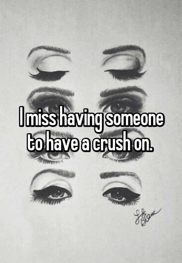 I miss having someone to have a crush on. 