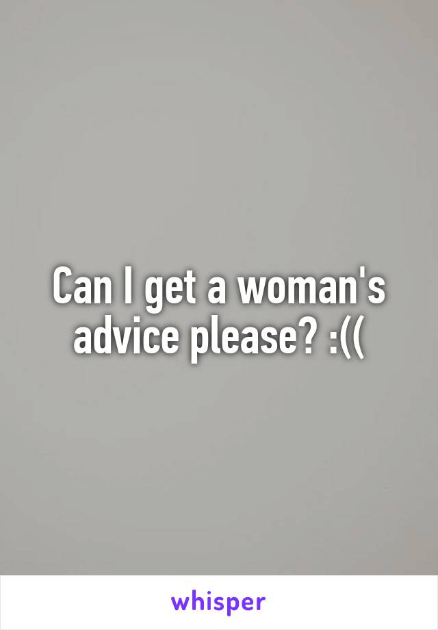 Can I get a woman's advice please? :((