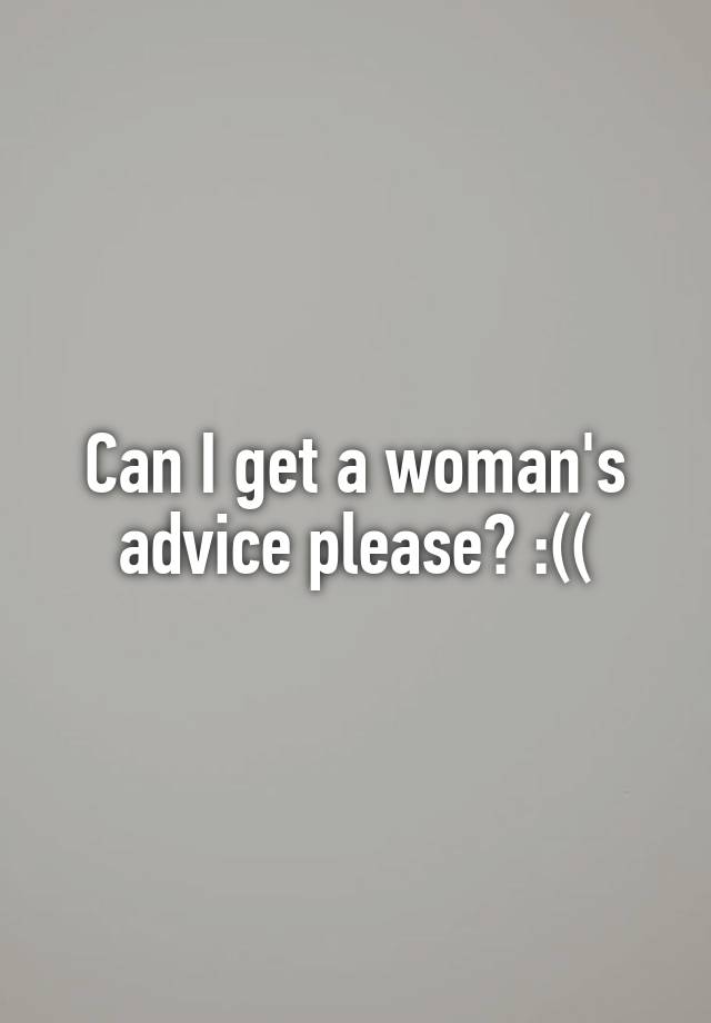 Can I get a woman's advice please? :((