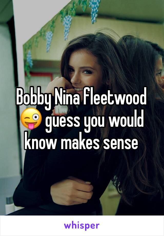 Bobby Nina fleetwood 😜 guess you would know makes sense