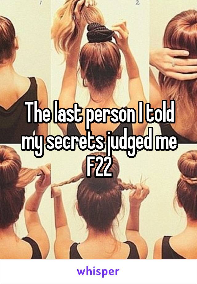 The last person I told my secrets judged me
F22