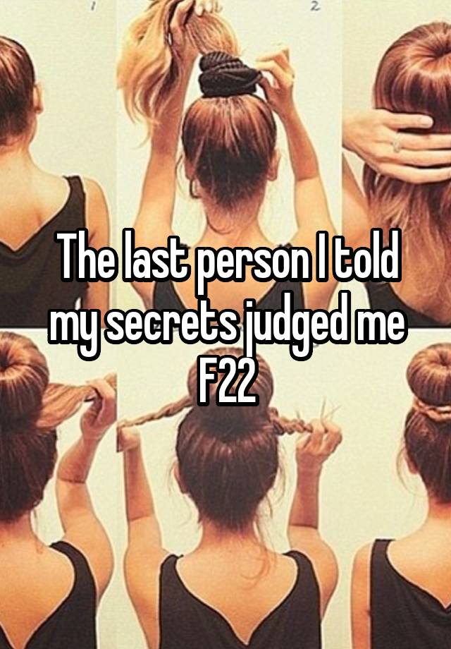 The last person I told my secrets judged me
F22