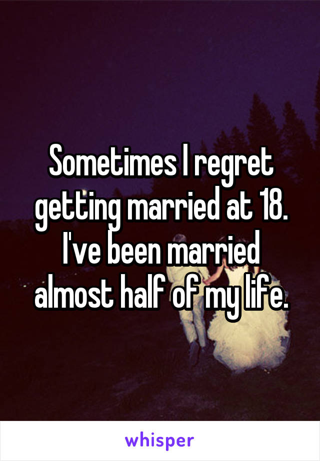 Sometimes I regret getting married at 18. I've been married almost half of my life.