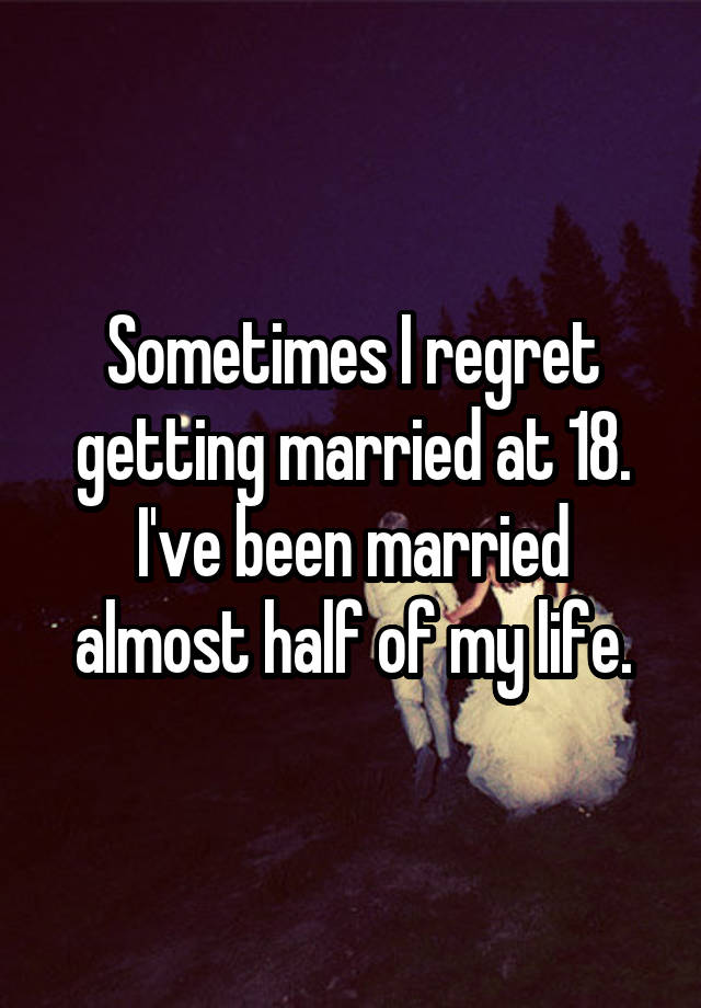 Sometimes I regret getting married at 18. I've been married almost half of my life.