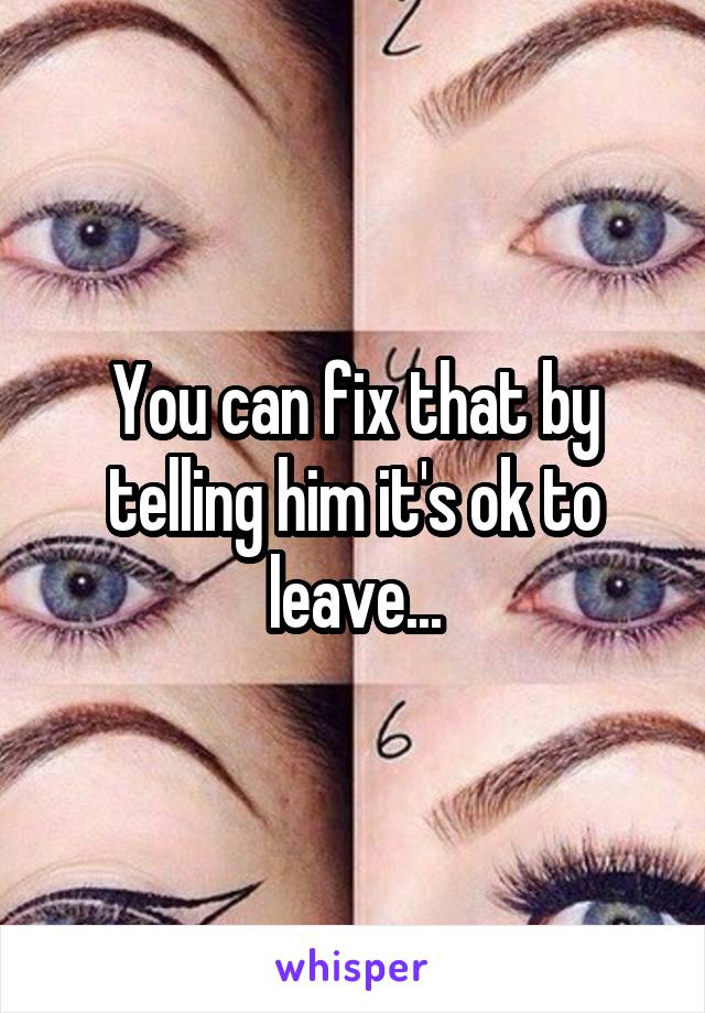 You can fix that by telling him it's ok to leave...