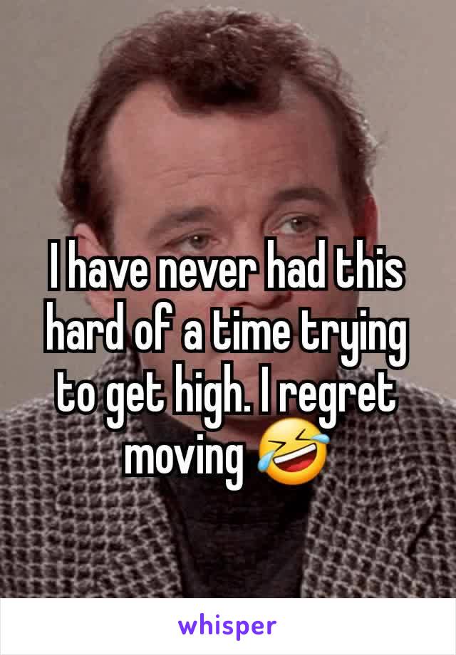 I have never had this hard of a time trying to get high. I regret moving 🤣