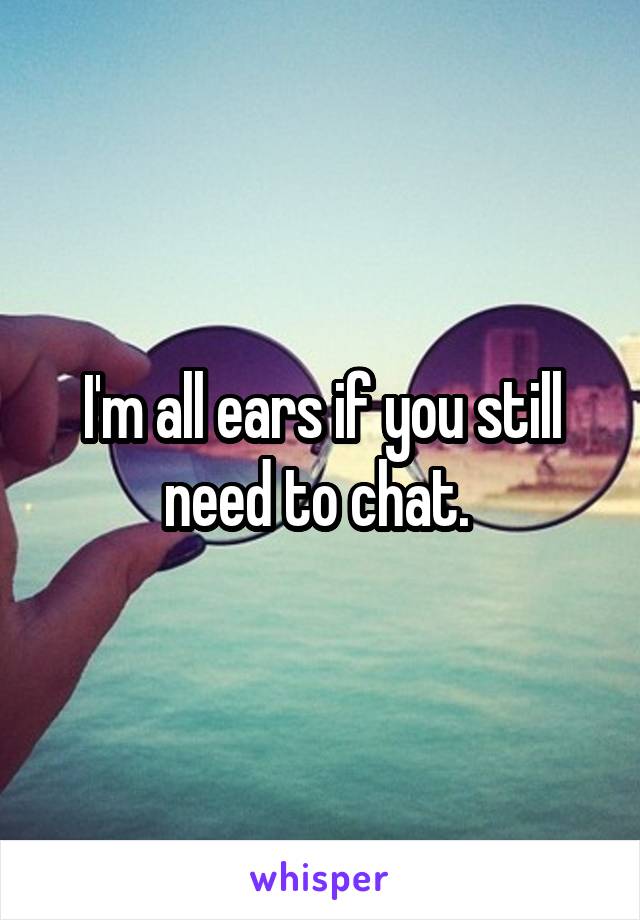 I'm all ears if you still need to chat. 